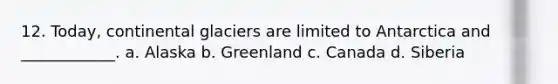 12. Today, continental glaciers are limited to Antarctica and ____________. a. Alaska b. Greenland c. Canada d. Siberia