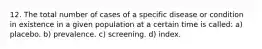 12. The total number of cases of a specific disease or condition in existence in a given population at a certain time is called: a) placebo. b) prevalence. c) screening. d) index.