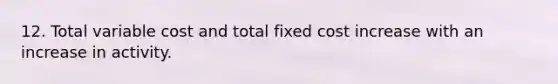 12. Total variable cost and total fixed cost increase with an increase in activity.