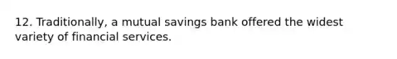 12. Traditionally, a mutual savings bank offered the widest variety of financial services.