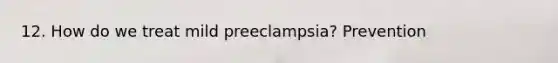 12. How do we treat mild preeclampsia? Prevention