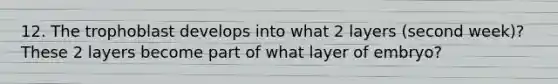 12. The trophoblast develops into what 2 layers (second week)? These 2 layers become part of what layer of embryo?