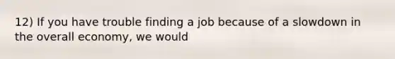 12) If you have trouble finding a job because of a slowdown in the overall economy, we would