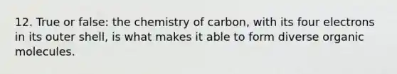 12. True or false: the chemistry of carbon, with its four electrons in its outer shell, is what makes it able to form diverse <a href='https://www.questionai.com/knowledge/kjUwUacPFG-organic-molecules' class='anchor-knowledge'>organic molecules</a>.