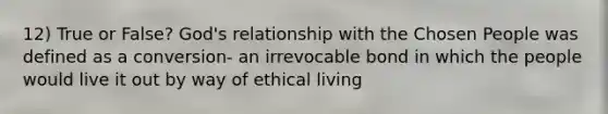 12) True or False? God's relationship with the Chosen People was defined as a conversion- an irrevocable bond in which the people would live it out by way of ethical living