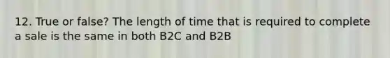 12. True or false? The length of time that is required to complete a sale is the same in both B2C and B2B