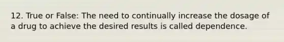 12. True or False: The need to continually increase the dosage of a drug to achieve the desired results is called dependence.