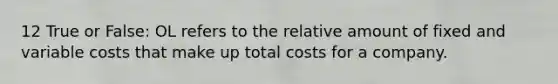 12 True or False: OL refers to the relative amount of fixed and variable costs that make up total costs for a company.