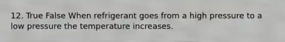 12. True False When refrigerant goes from a high pressure to a low pressure the temperature increases.