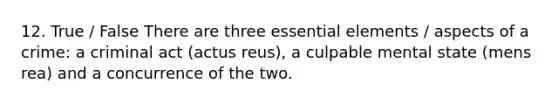 12. True / False There are three essential elements / aspects of a crime: a criminal act (actus reus), a culpable mental state (mens rea) and a concurrence of the two.