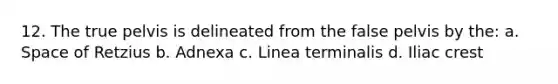 12. The true pelvis is delineated from the false pelvis by the: a. Space of Retzius b. Adnexa c. Linea terminalis d. Iliac crest