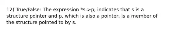 12) True/False: The expression *s->p; indicates that s is a structure pointer and p, which is also a pointer, is a member of the structure pointed to by s.