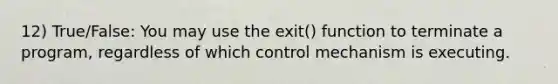 12) True/False: You may use the exit() function to terminate a program, regardless of which control mechanism is executing.