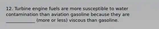 12. Turbine engine fuels are more susceptible to water contamination than aviation gasoline because they are _____________ (more or less) viscous than gasoline.