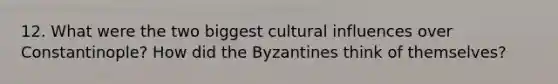 12. What were the two biggest cultural influences over Constantinople? How did the Byzantines think of themselves?