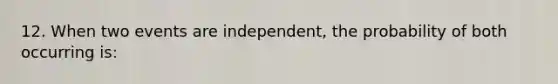 12. When two events are independent, the probability of both occurring is: