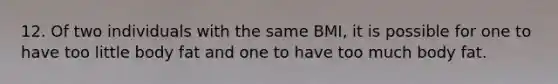 12. Of two individuals with the same BMI, it is possible for one to have too little body fat and one to have too much body fat.