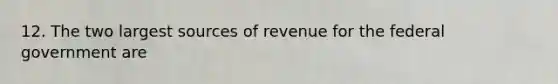 12. The two largest sources of revenue for the federal government are