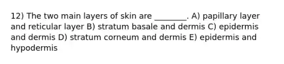 12) The two main layers of skin are ________. A) papillary layer and reticular layer B) stratum basale and dermis C) epidermis and dermis D) stratum corneum and dermis E) epidermis and hypodermis