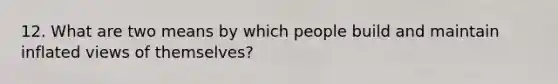 12. What are two means by which people build and maintain inflated views of themselves?