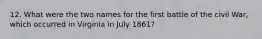 12. What were the two names for the first battle of the civil War, which occurred in Virginia in July 1861?