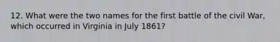 12. What were the two names for the first battle of the civil War, which occurred in Virginia in July 1861?