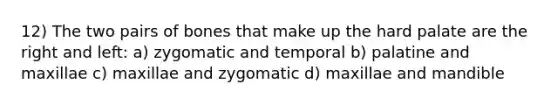 12) The two pairs of bones that make up the hard palate are the right and left: a) zygomatic and temporal b) palatine and maxillae c) maxillae and zygomatic d) maxillae and mandible