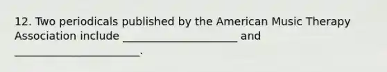 12. Two periodicals published by the American Music Therapy Association include _____________________ and _______________________.