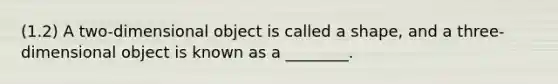 (1.2) A two-dimensional object is called a shape, and a three-dimensional object is known as a ________.