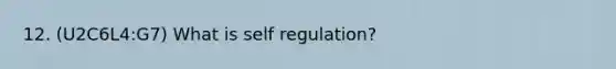 12. (U2C6L4:G7) What is self regulation?