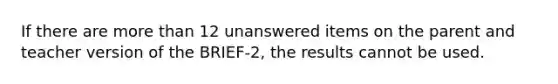 If there are more than 12 unanswered items on the parent and teacher version of the BRIEF-2, the results cannot be used.