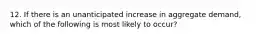 12. If there is an unanticipated increase in aggregate demand, which of the following is most likely to occur?