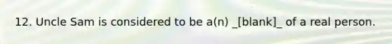 12. Uncle Sam is considered to be a(n) _[blank]_ of a real person.