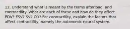 12. Understand what is meant by the terms afterload, and contractility. What are each of these and how do they affect EDV? ESV? SV? CO? For contractility, explain the factors that affect contractility, namely the autonomic neural system.