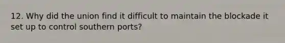 12. Why did the union find it difficult to maintain the blockade it set up to control southern ports?