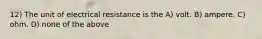 12) The unit of electrical resistance is the A) volt. B) ampere. C) ohm. D) none of the above