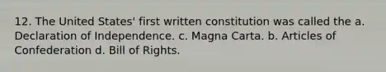 12. The United States' first written constitution was called the a. Declaration of Independence. c. Magna Carta. b. <a href='https://www.questionai.com/knowledge/klUoBkh2ZD-articles-of-confederation' class='anchor-knowledge'>articles of confederation</a> d. Bill of Rights.