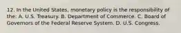 12. In the United States, monetary policy is the responsibility of the: A. U.S. Treasury. B. Department of Commerce. C. Board of Governors of the Federal Reserve System. D. U.S. Congress.