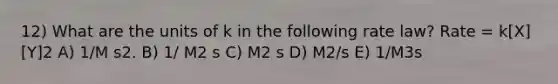 12) What are the units of k in the following rate law? Rate = k[X][Y]2 A) 1/M s2. B) 1/ M2 s C) M2 s D) M2/s E) 1/M3s