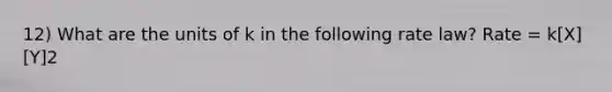 12) What are the units of k in the following rate law? Rate = k[X][Y]2