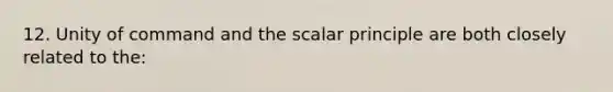 12. Unity of command and the scalar principle are both closely related to the: