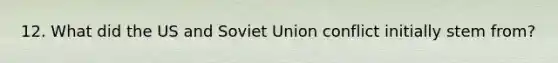 12. What did the US and Soviet Union conflict initially stem from?