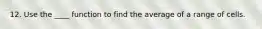 12. Use the ____ function to find the average of a range of cells.