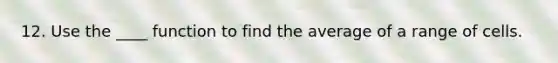 12. Use the ____ function to find the average of a range of cells.