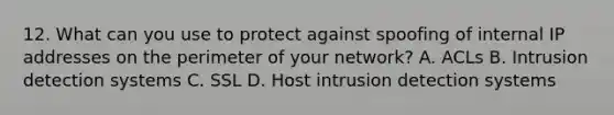 12. What can you use to protect against spoofing of internal IP addresses on the perimeter of your network? A. ACLs B. Intrusion detection systems C. SSL D. Host intrusion detection systems