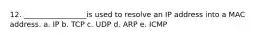 12. _________________is used to resolve an IP address into a MAC address. a. IP b. TCP c. UDP d. ARP e. ICMP