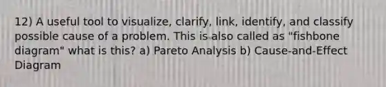 12) A useful tool to visualize, clarify, link, identify, and classify possible cause of a problem. This is also called as "fishbone diagram" what is this? a) Pareto Analysis b) Cause-and-Effect Diagram