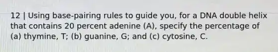 12 | Using base-pairing rules to guide you, for a DNA double helix that contains 20 percent adenine (A), specify the percentage of (a) thymine, T; (b) guanine, G; and (c) cytosine, C.