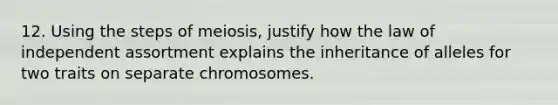 12. Using the steps of meiosis, justify how the law of independent assortment explains the inheritance of alleles for two traits on separate chromosomes.