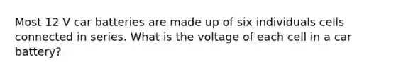 Most 12 V car batteries are made up of six individuals cells connected in series. What is the voltage of each cell in a car battery?